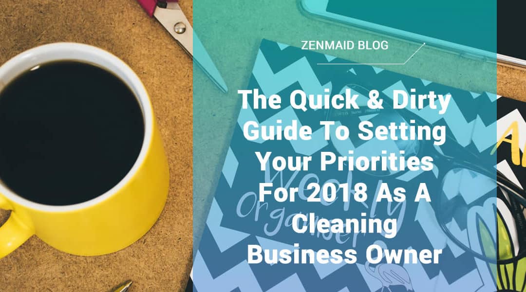 The Quick & Dirty Guide To Setting Your Priorities For 2018 As A Cleaning Business Owner